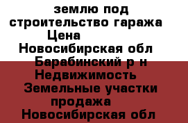 землю под строительство гаража › Цена ­ 40 000 - Новосибирская обл., Барабинский р-н Недвижимость » Земельные участки продажа   . Новосибирская обл.